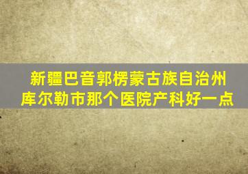 新疆巴音郭楞蒙古族自治州库尔勒市那个医院产科好一点