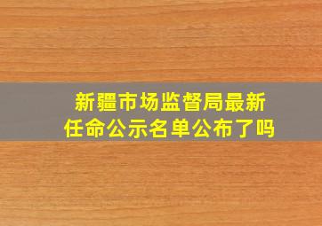 新疆市场监督局最新任命公示名单公布了吗