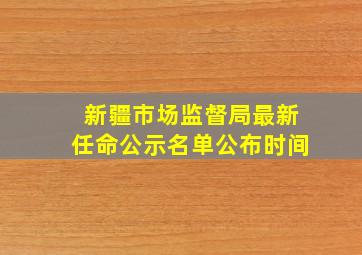 新疆市场监督局最新任命公示名单公布时间