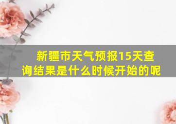 新疆市天气预报15天查询结果是什么时候开始的呢