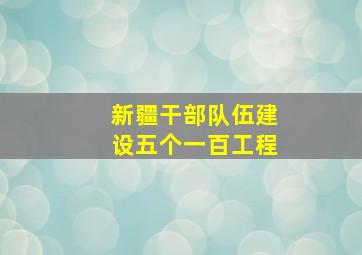 新疆干部队伍建设五个一百工程