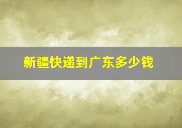 新疆快递到广东多少钱