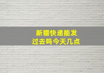 新疆快递能发过去吗今天几点