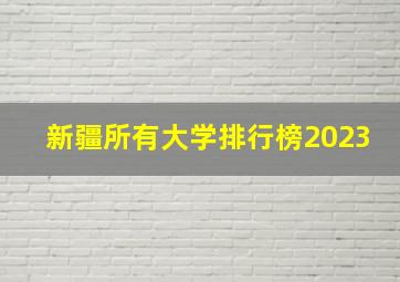 新疆所有大学排行榜2023