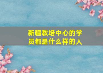 新疆教培中心的学员都是什么样的人