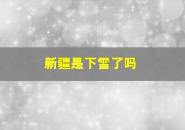 新疆是下雪了吗