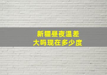 新疆昼夜温差大吗现在多少度