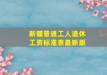 新疆普通工人退休工资标准表最新版