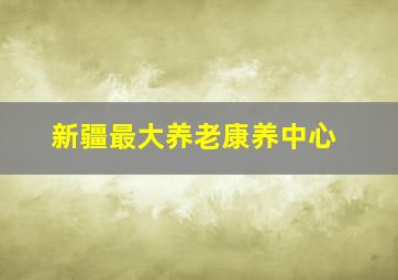 新疆最大养老康养中心