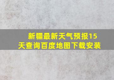 新疆最新天气预报15天查询百度地图下载安装