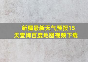 新疆最新天气预报15天查询百度地图视频下载