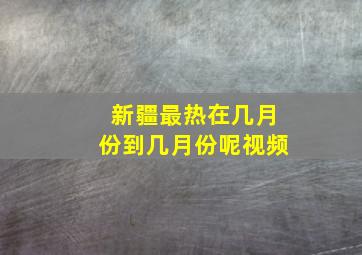 新疆最热在几月份到几月份呢视频