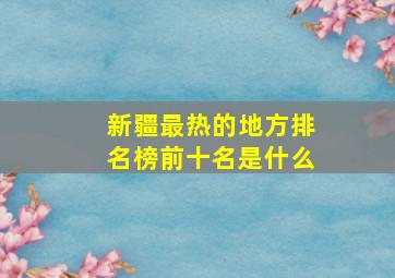 新疆最热的地方排名榜前十名是什么