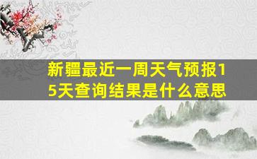 新疆最近一周天气预报15天查询结果是什么意思