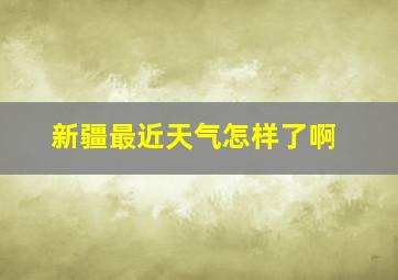 新疆最近天气怎样了啊