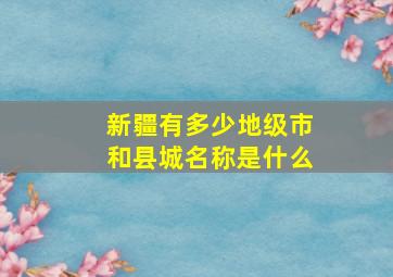 新疆有多少地级市和县城名称是什么