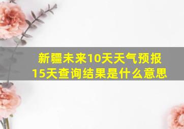 新疆未来10天天气预报15天查询结果是什么意思