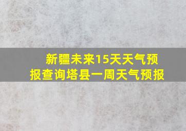 新疆未来15天天气预报查询塔县一周天气预报