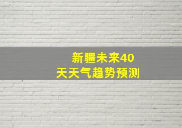 新疆未来40天天气趋势预测