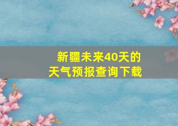 新疆未来40天的天气预报查询下载