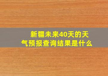 新疆未来40天的天气预报查询结果是什么