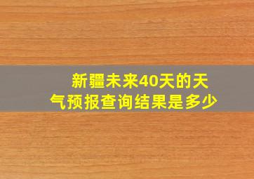 新疆未来40天的天气预报查询结果是多少