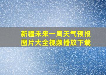 新疆未来一周天气预报图片大全视频播放下载