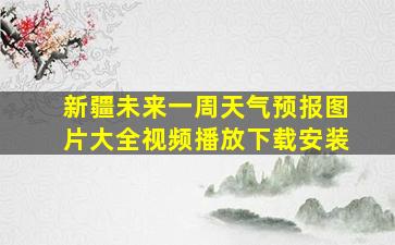 新疆未来一周天气预报图片大全视频播放下载安装