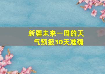 新疆未来一周的天气预报30天准确