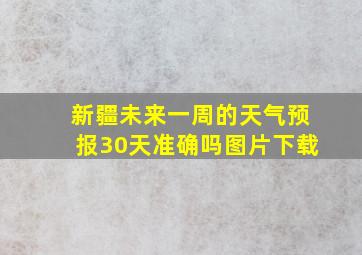 新疆未来一周的天气预报30天准确吗图片下载