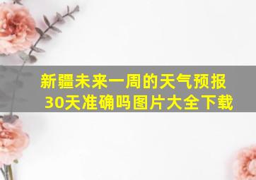 新疆未来一周的天气预报30天准确吗图片大全下载