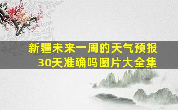 新疆未来一周的天气预报30天准确吗图片大全集