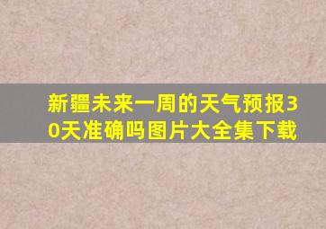 新疆未来一周的天气预报30天准确吗图片大全集下载