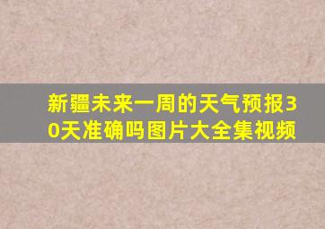 新疆未来一周的天气预报30天准确吗图片大全集视频