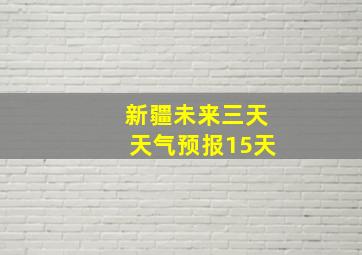 新疆未来三天天气预报15天