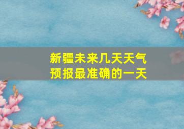 新疆未来几天天气预报最准确的一天