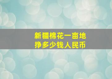 新疆棉花一亩地挣多少钱人民币