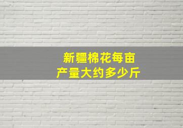 新疆棉花每亩产量大约多少斤