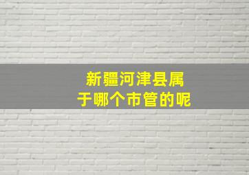 新疆河津县属于哪个市管的呢