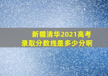 新疆清华2021高考录取分数线是多少分啊