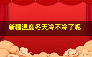 新疆温度冬天冷不冷了呢