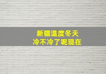 新疆温度冬天冷不冷了呢现在