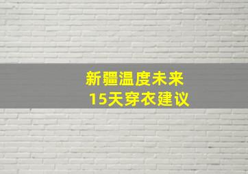 新疆温度未来15天穿衣建议