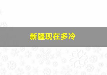 新疆现在多冷