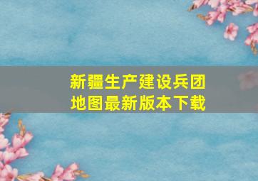 新疆生产建设兵团地图最新版本下载