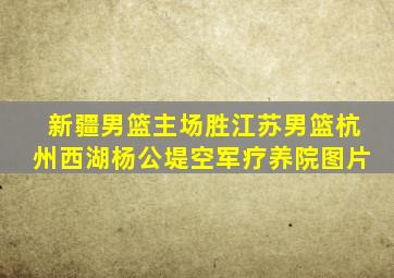 新疆男篮主场胜江苏男篮杭州西湖杨公堤空军疗养院图片