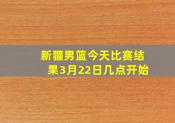 新疆男篮今天比赛结果3月22日几点开始