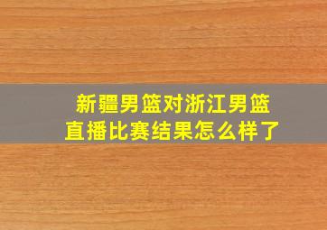 新疆男篮对浙江男篮直播比赛结果怎么样了