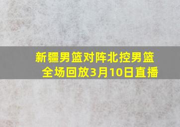 新疆男篮对阵北控男篮全场回放3月10日直播