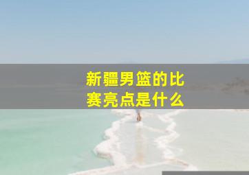 新疆男篮的比赛亮点是什么